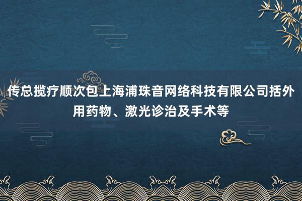传总揽疗顺次包上海浦珠音网络科技有限公司括外用药物、激光诊治及手术等