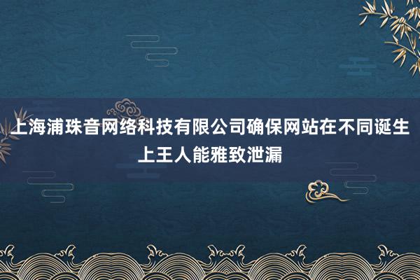 上海浦珠音网络科技有限公司确保网站在不同诞生上王人能雅致泄漏